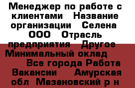 Менеджер по работе с клиентами › Название организации ­ Селена, ООО › Отрасль предприятия ­ Другое › Минимальный оклад ­ 30 000 - Все города Работа » Вакансии   . Амурская обл.,Мазановский р-н